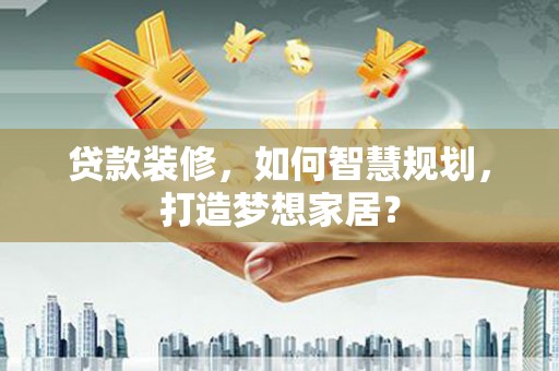 原州贷款装修，如何智慧规划，打造梦想家居？