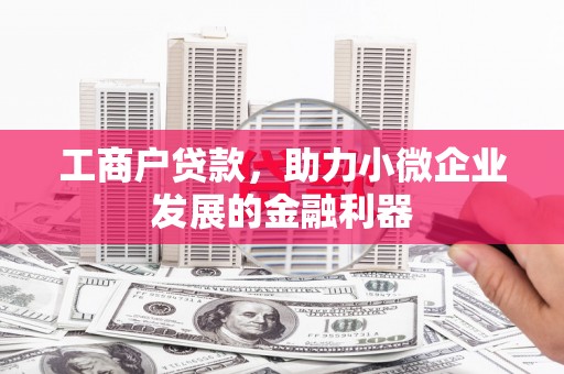 原州工商户贷款,助力小微企业发展的金融利器 原州工商户贷款,助力小微企业发展的金融利器