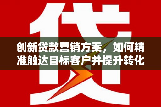 原州创新贷款营销方案，如何精准触达目标客户并提升转化率