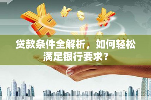 原州贷款条件全解析，如何轻松满足银行要求？