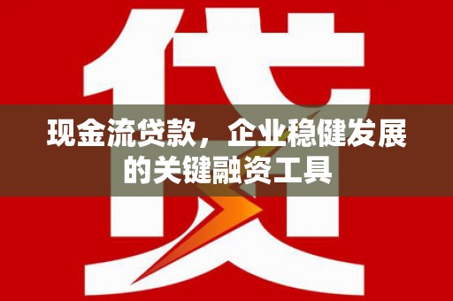 原州现金流贷款，企业稳健发展的关键融资工具
