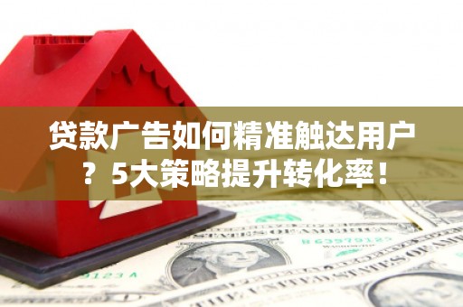 原州贷款广告如何精准触达用户？5大策略提升转化率！