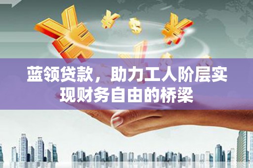 原州蓝领贷款，助力工人阶层实现财务自由的桥梁