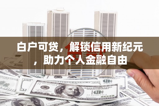原州白户可贷，解锁信用新纪元，助力个人金融自由