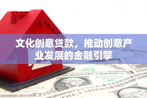 原州文化创意贷款，推动创意产业发展的金融引擎