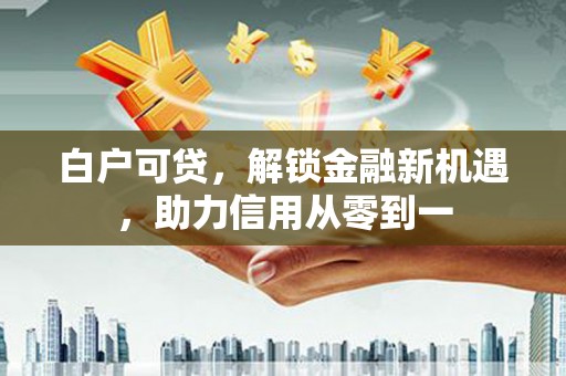 原州白户可贷，解锁金融新机遇，助力信用从零到一