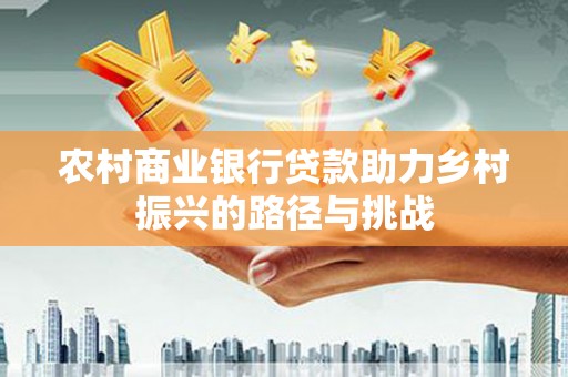 原州农村商业银行贷款助力乡村振兴的路径与挑战