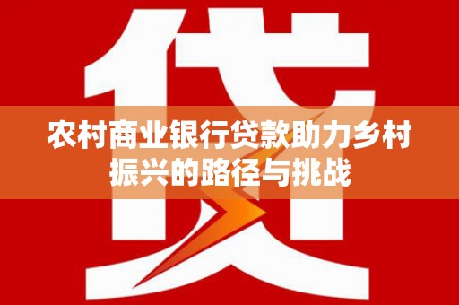原州农村商业银行贷款助力乡村振兴的路径与挑战