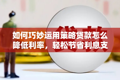 原州如何巧妙运用策略贷款怎么降低利率，轻松节省利息支出