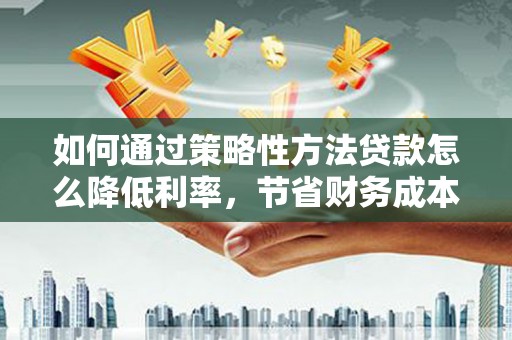 原州如何通过策略性方法贷款怎么降低利率，节省财务成本
