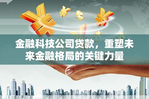 原州金融科技公司贷款，重塑未来金融格局的关键力量