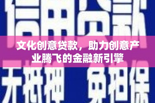 原州文化创意贷款，助力创意产业腾飞的金融新引擎