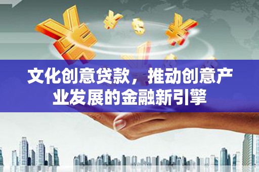 原州文化创意贷款，推动创意产业发展的金融新引擎