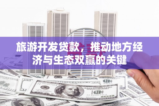 原州旅游开发贷款，推动地方经济与生态双赢的关键