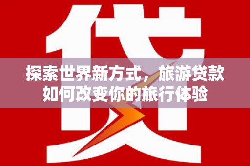 原州探索世界新方式，旅游贷款如何改变你的旅行体验