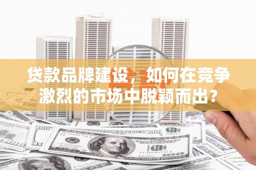 原州贷款品牌建设，如何在竞争激烈的市场中脱颖而出？