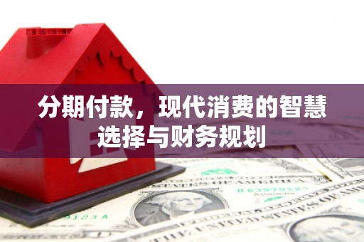 原州分期付款，现代消费的智慧选择与财务规划