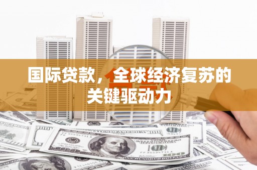 原州国际贷款，全球经济复苏的关键驱动力