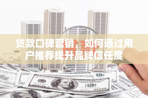 原州贷款口碑营销，如何通过用户推荐提升品牌信任度
