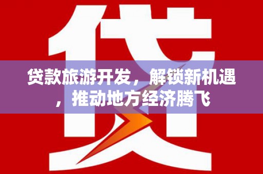 原州贷款旅游开发，解锁新机遇，推动地方经济腾飞