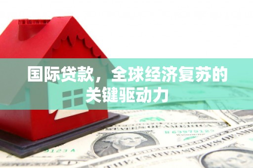 原州国际贷款，全球经济复苏的关键驱动力