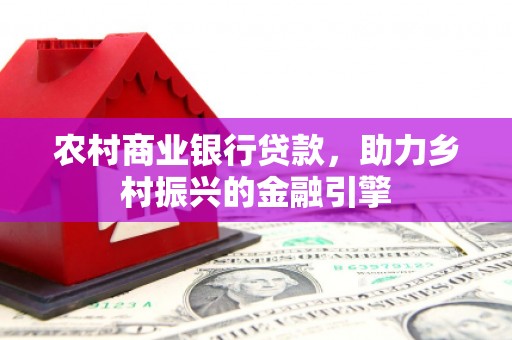 原州农村商业银行贷款，助力乡村振兴的金融引擎