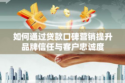原州如何通过贷款口碑营销提升品牌信任与客户忠诚度
