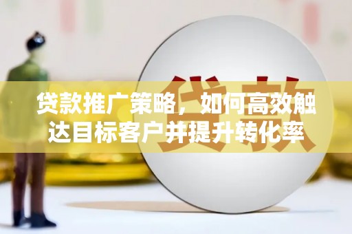 原州贷款推广策略，如何高效触达目标客户并提升转化率