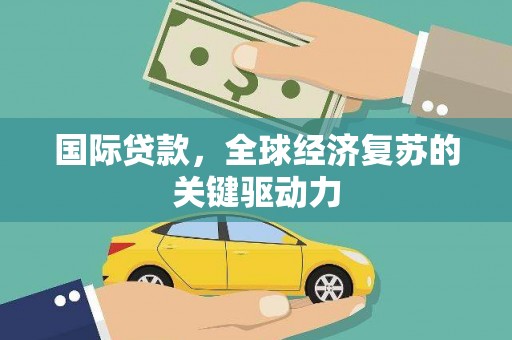 原州国际贷款，全球经济复苏的关键驱动力