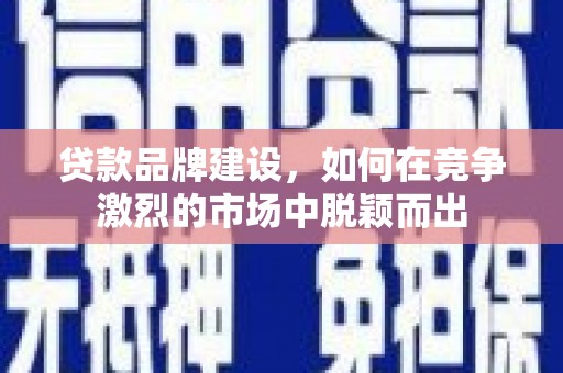 原州贷款品牌建设，如何在竞争激烈的市场中脱颖而出