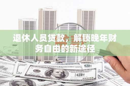 原州退休人员贷款，解锁晚年财务自由的新途径