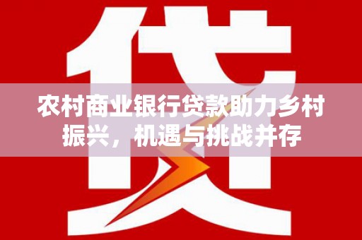 原州农村商业银行贷款助力乡村振兴，机遇与挑战并存