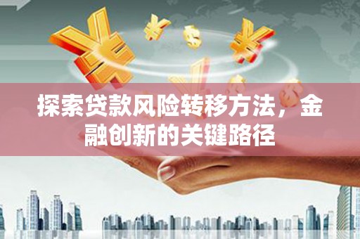原州探索贷款风险转移方法，金融创新的关键路径