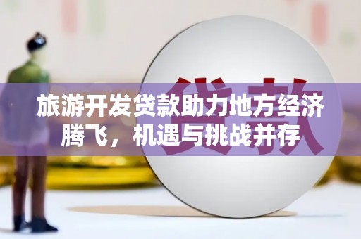 原州旅游开发贷款助力地方经济腾飞，机遇与挑战并存