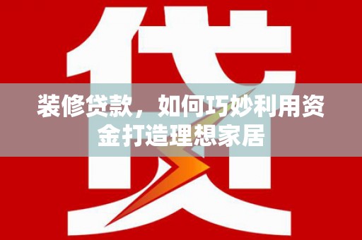 原州装修贷款，如何巧妙利用资金打造理想家居