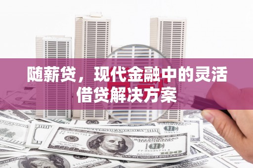 原州随薪贷，现代金融中的灵活借贷解决方案