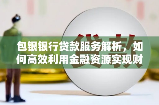 原州包银银行贷款服务解析，如何高效利用金融资源实现财富增长