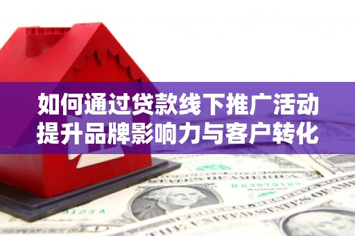 原州如何通过贷款线下推广活动提升品牌影响力与客户转化率
