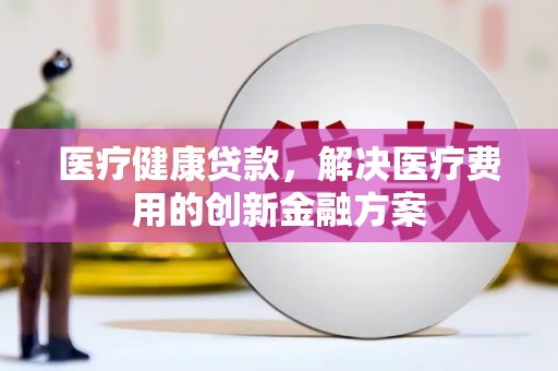 原州医疗健康贷款，解决医疗费用的创新金融方案