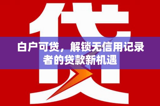 原州白户可贷，解锁无信用记录者的贷款新机遇