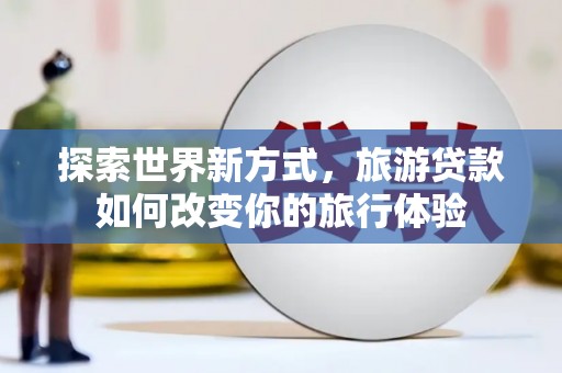 原州探索世界新方式，旅游贷款如何改变你的旅行体验