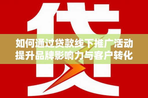 原州如何通过贷款线下推广活动提升品牌影响力与客户转化率
