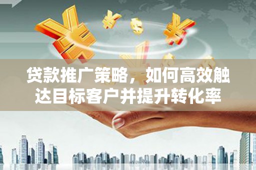 原州贷款推广策略，如何高效触达目标客户并提升转化率