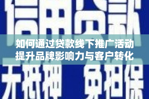 原州如何通过贷款线下推广活动提升品牌影响力与客户转化率