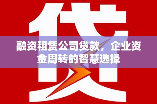 原州融资租赁公司贷款，企业资金周转的智慧选择
