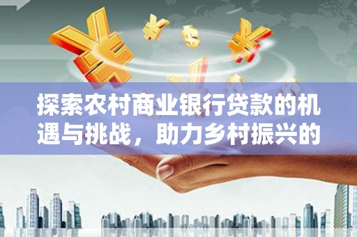 原州探索农村商业银行贷款的机遇与挑战，助力乡村振兴的金融引擎