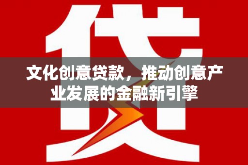 原州文化创意贷款，推动创意产业发展的金融新引擎