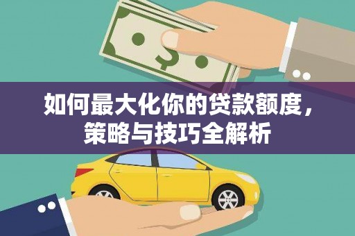 原州如何最大化你的贷款额度，策略与技巧全解析