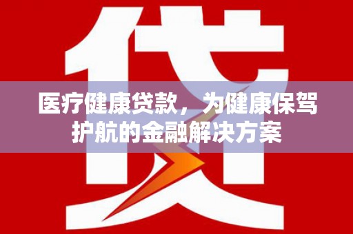 原州医疗健康贷款，为健康保驾护航的金融解决方案