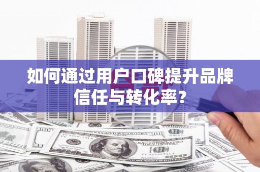 原州如何通过用户口碑提升品牌信任与转化率？